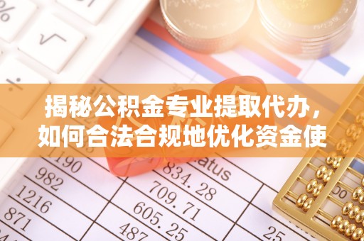 钢城揭秘公积金专业提取代办，如何合法合规地优化资金使用