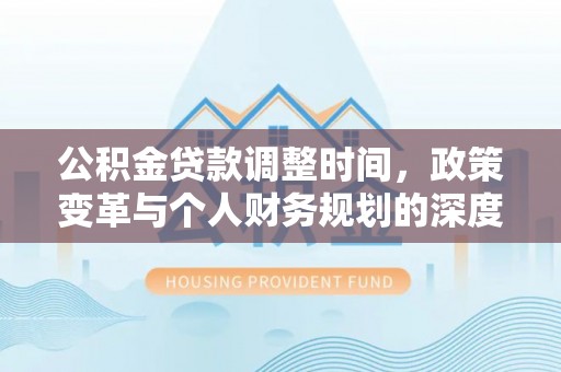 钢城公积金贷款调整时间，政策变革与个人财务规划的深度解析