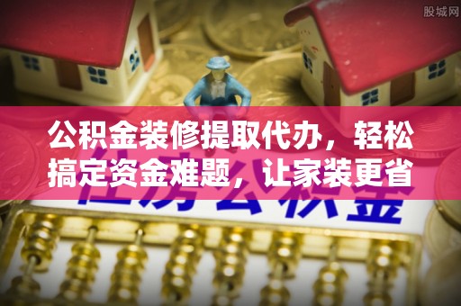 钢城公积金装修提取代办，轻松搞定资金难题，让家装更省心