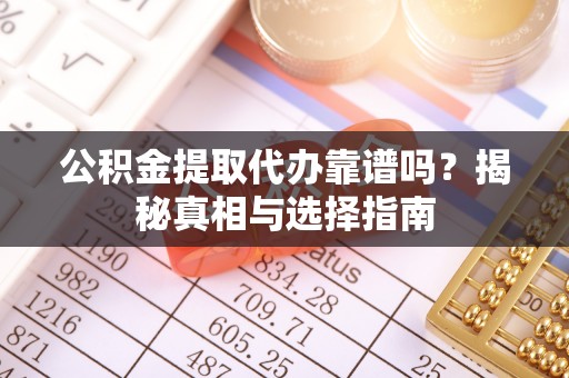 钢城公积金提取代办靠谱吗？揭秘真相与选择指南