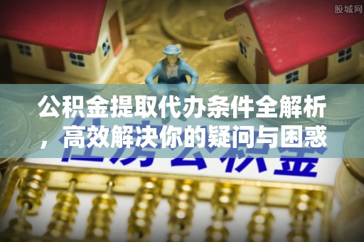 钢城公积金提取代办条件全解析，高效解决你的疑问与困惑