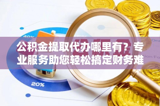 钢城公积金提取代办哪里有？专业服务助您轻松搞定财务难题