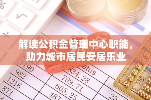 钢城解读公积金管理中心职能，助力城市居民安居乐业