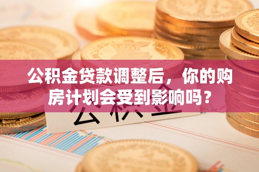 钢城公积金贷款调整后，你的购房计划会受到影响吗？