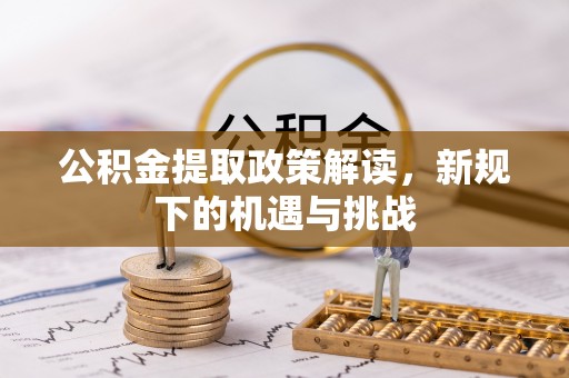 钢城公积金提取政策解读，新规下的机遇与挑战