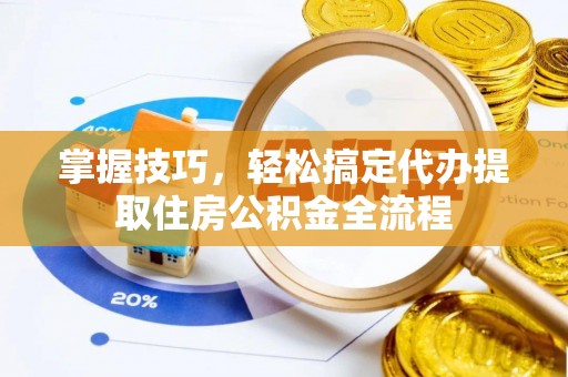 钢城掌握技巧，轻松搞定代办提取住房公积金全流程
