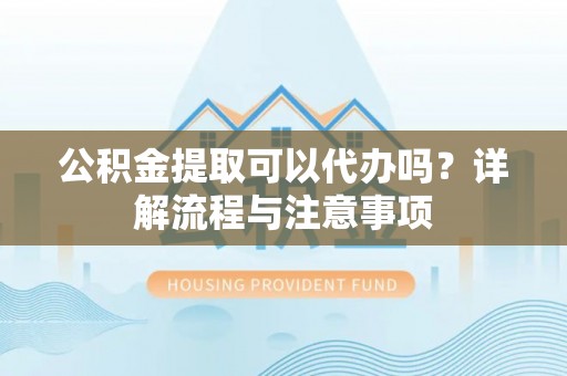 钢城公积金提取可以代办吗？详解流程与注意事项