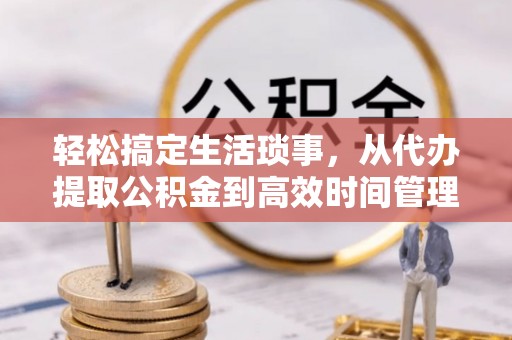 钢城轻松搞定生活琐事，从代办提取公积金到高效时间管理