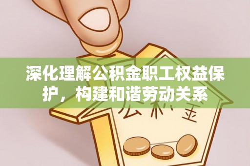 钢城深化理解公积金职工权益保护，构建和谐劳动关系