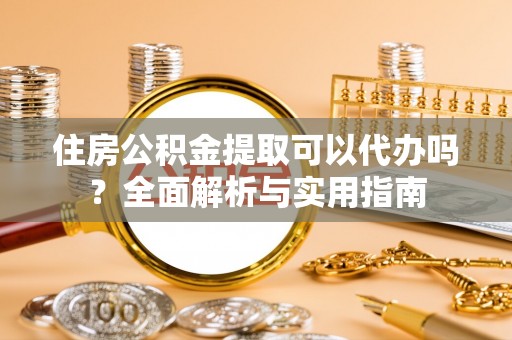 钢城住房公积金提取可以代办吗？全面解析与实用指南