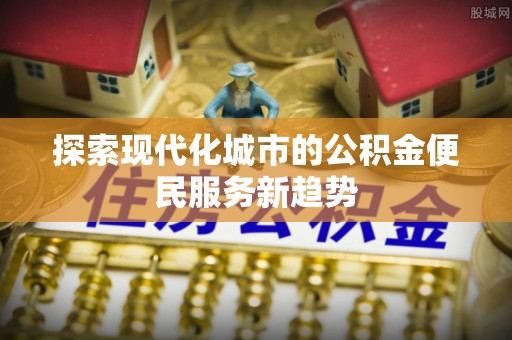钢城探索现代化城市的公积金便民服务新趋势