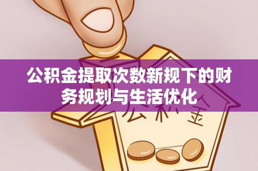 钢城公积金提取次数新规下的财务规划与生活优化