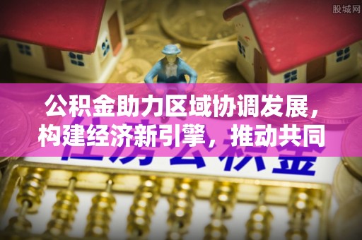 钢城公积金助力区域协调发展，构建经济新引擎，推动共同富裕