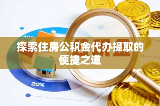 钢城探索住房公积金代办提取的便捷之道