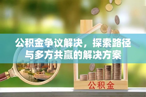钢城公积金争议解决，探索路径与多方共赢的解决方案