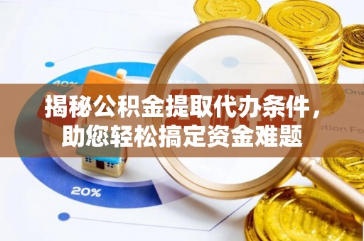 钢城揭秘公积金提取代办条件，助您轻松搞定资金难题