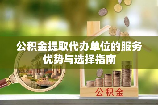 钢城公积金提取代办单位的服务优势与选择指南