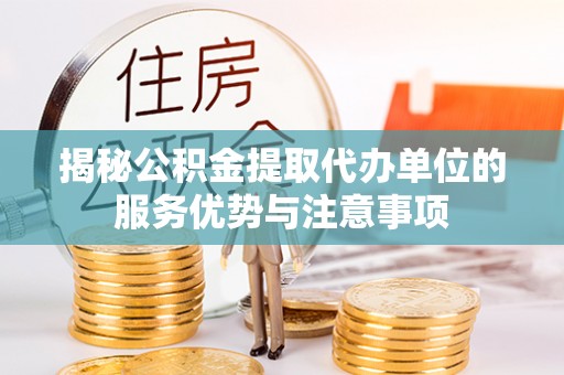 钢城揭秘公积金提取代办单位的服务优势与注意事项