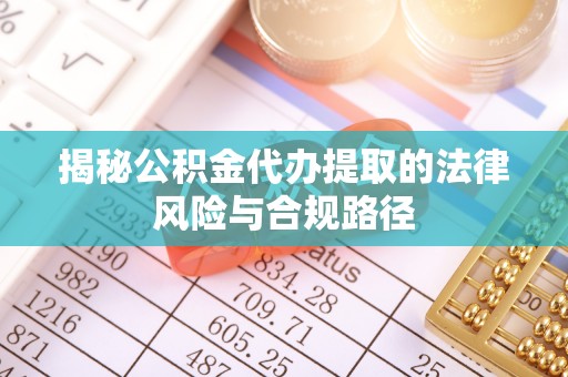 钢城揭秘公积金代办提取的法律风险与合规路径