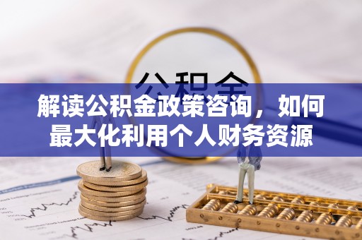 钢城解读公积金政策咨询，如何最大化利用个人财务资源