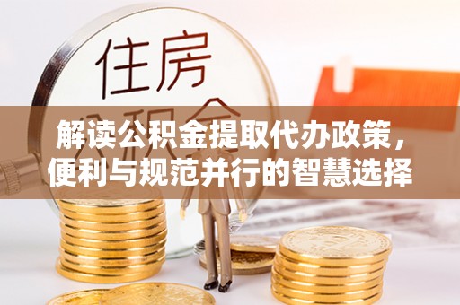 钢城解读公积金提取代办政策，便利与规范并行的智慧选择