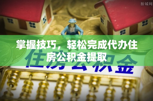 钢城掌握技巧，轻松完成代办住房公积金提取
