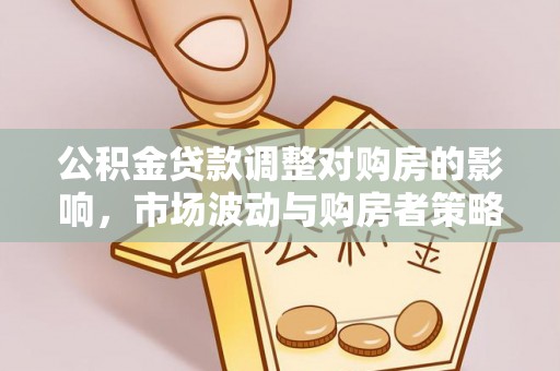 钢城公积金贷款调整对购房的影响，市场波动与购房者策略解析