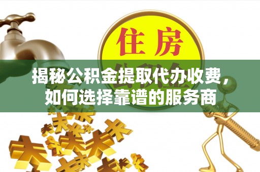 钢城揭秘公积金提取代办收费，如何选择靠谱的服务商