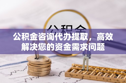 钢城公积金咨询代办提取，高效解决您的资金需求问题