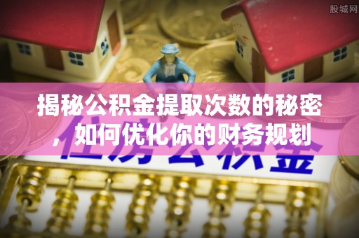 钢城揭秘公积金提取次数的秘密，如何优化你的财务规划