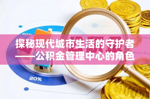钢城探秘现代城市生活的守护者——公积金管理中心的角色与影响