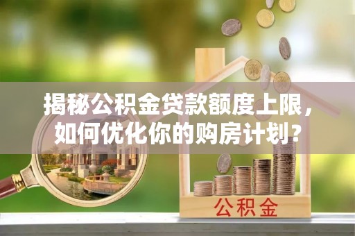 钢城揭秘公积金贷款额度上限，如何优化你的购房计划？