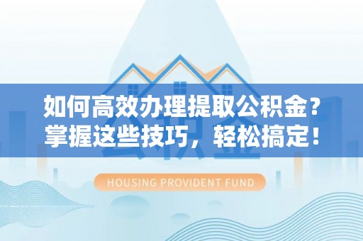 钢城如何高效办理提取公积金？掌握这些技巧，轻松搞定！