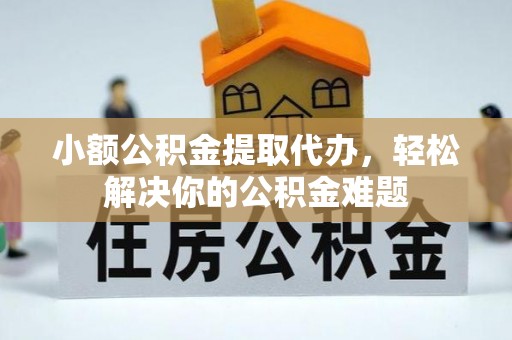 钢城小额公积金提取代办，轻松解决你的公积金难题