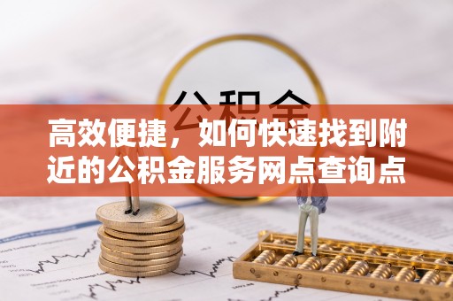钢城高效便捷，如何快速找到附近的公积金服务网点查询点