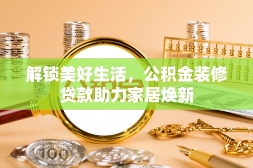 钢城解锁美好生活，公积金装修贷款助力家居焕新
