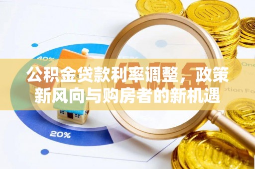钢城公积金贷款利率调整，政策新风向与购房者的新机遇