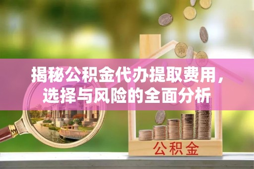 钢城揭秘公积金代办提取费用，选择与风险的全面分析