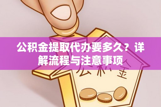 钢城公积金提取代办要多久？详解流程与注意事项
