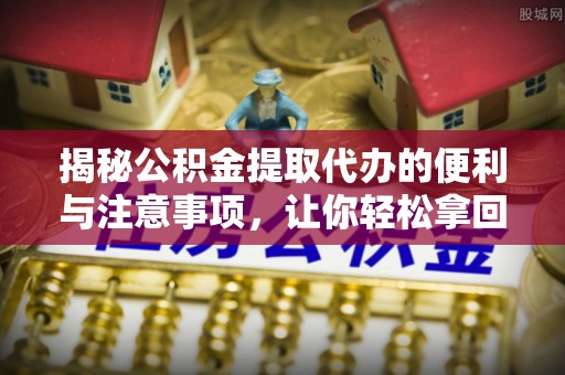 钢城揭秘公积金提取代办的便利与注意事项，让你轻松拿回属于你的钱！