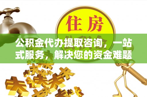 钢城公积金代办提取咨询，一站式服务，解决您的资金难题