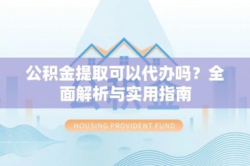 钢城公积金提取可以代办吗？全面解析与实用指南