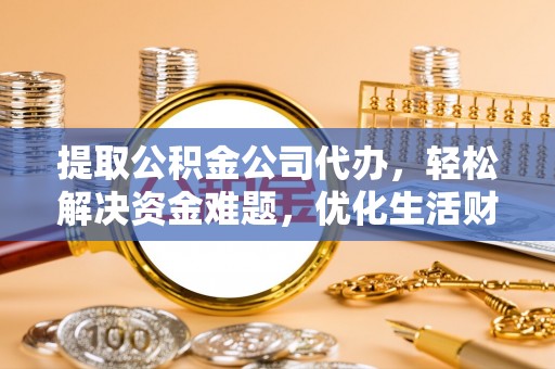 钢城提取公积金公司代办，轻松解决资金难题，优化生活财务管理