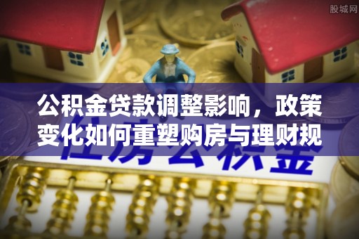 钢城公积金贷款调整影响，政策变化如何重塑购房与理财规划