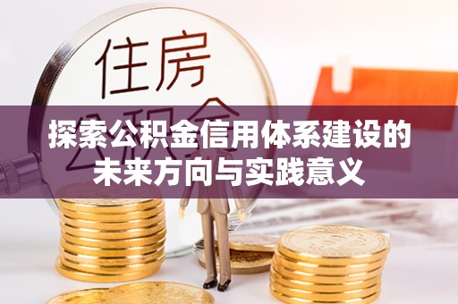 钢城探索公积金信用体系建设的未来方向与实践意义