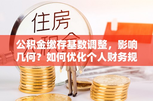 钢城公积金缴存基数调整，影响几何？如何优化个人财务规划