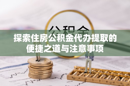 钢城探索住房公积金代办提取的便捷之道与注意事项