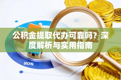 钢城公积金提取代办可靠吗？深度解析与实用指南