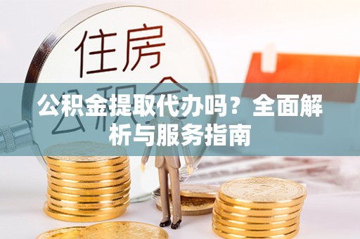 钢城公积金提取代办吗？全面解析与服务指南