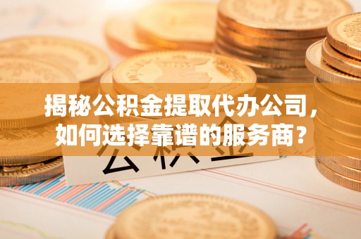 钢城揭秘公积金提取代办公司，如何选择靠谱的服务商？